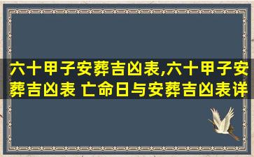 六十甲子安葬吉凶表,六十甲子安葬吉凶表 亡命日与安葬吉凶表详情